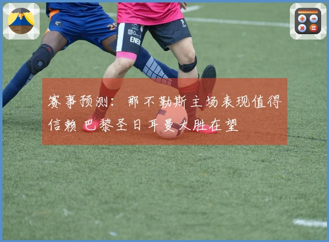 赛事预测：那不勒斯主场表现值得信赖 巴黎圣日耳曼大胜在望