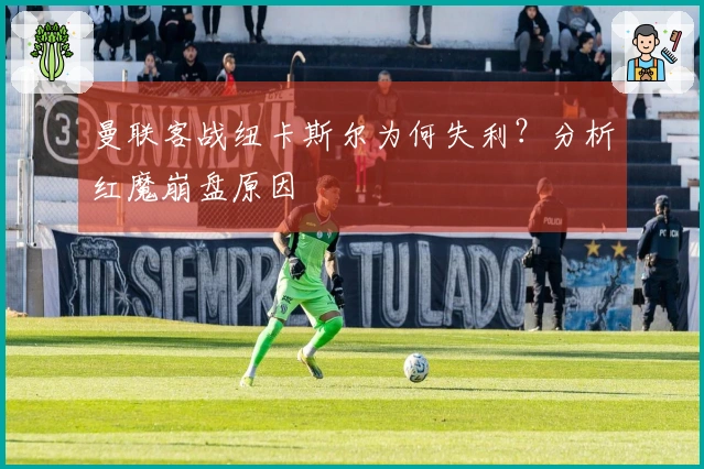 曼联客战纽卡斯尔为何失利？分析红魔崩盘原因