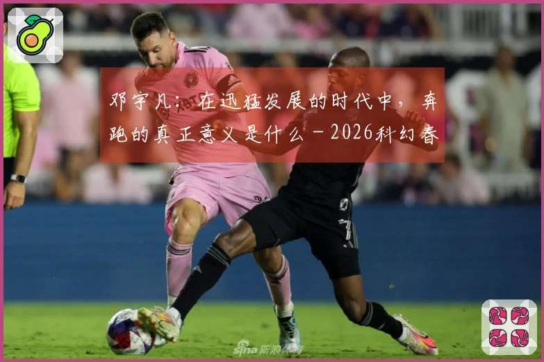邓宇凡：在迅猛发展的时代中，奔跑的真正意义是什么 - 2026科幻春晚评论