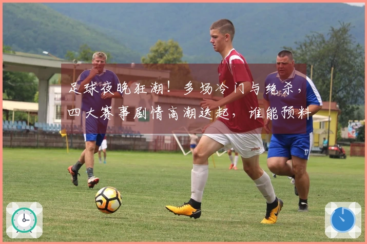 足球夜晚狂潮！多场冷门与绝杀，四大赛事剧情高潮迭起，谁能预料？