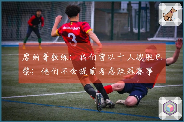 摩纳哥教练：我们曾以十人战胜巴黎；他们不会提前考虑欧冠赛事