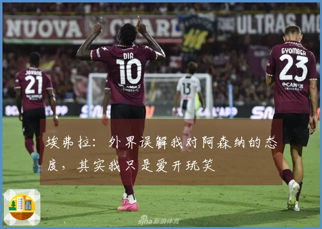 埃弗拉：外界误解我对阿森纳的态度，其实我只是爱开玩笑