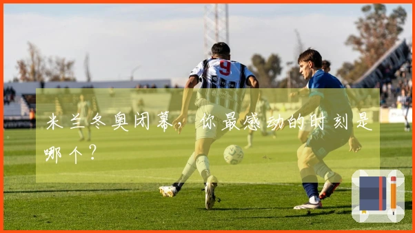 米兰冬奥闭幕，你最感动的时刻是哪个？