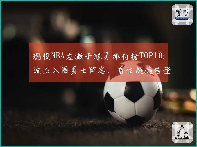 现役NBA左撇子球员排行榜TOP10：波杰入围勇士阵容，首位超越哈登