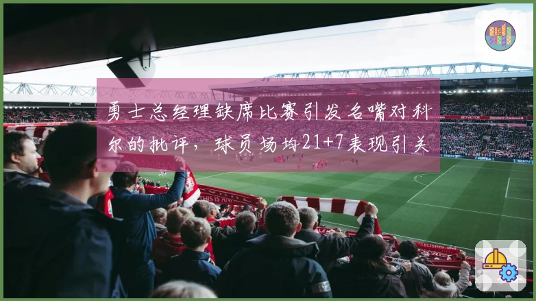 勇士总经理缺席比赛引发名嘴对科尔的批评，球员场均21+7表现引关注