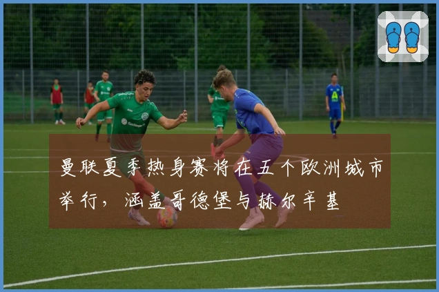 曼联夏季热身赛将在五个欧洲城市举行，涵盖哥德堡与赫尔辛基