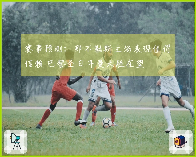 赛事预测：那不勒斯主场表现值得信赖 巴黎圣日耳曼大胜在望