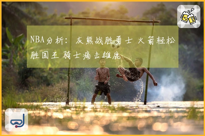 NBA分析：灰熊战胜勇士 火箭轻松胜国王 骑士痛击雄鹿