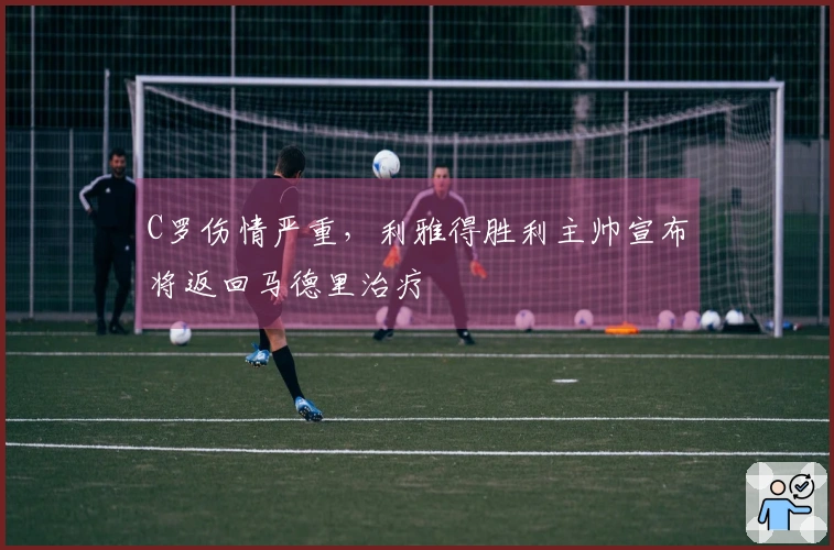 C罗伤情严重，利雅得胜利主帅宣布将返回马德里治疗