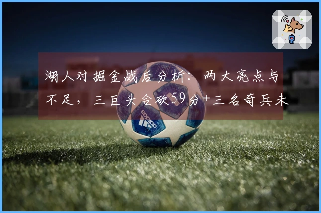 湖人对掘金战后分析：两大亮点与不足，三巨头合砍59分+三名奇兵未能力挽狂澜，某位球员应重返首发阵容