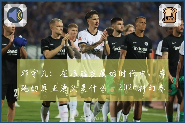 邓宇凡：在迅猛发展的时代中，奔跑的真正意义是什么 - 2026科幻春晚评论