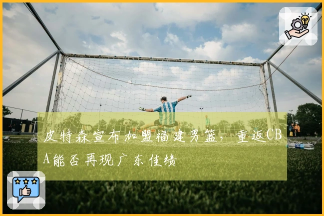 皮特森宣布加盟福建男篮，重返CBA能否再现广东佳绩