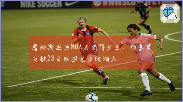 詹姆斯成为NBA历史得分王，约基奇贡献28分助掘金击败湖人