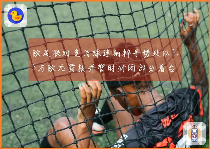 欧足联对皇马球迷纳粹手势处以1.5万欧元罚款并暂时封闭部分看台