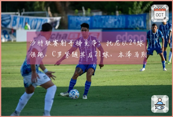 沙特联赛射手榜竞争：托尼以24球领跑，C罗紧随其后21球，本泽马则有13球