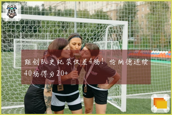 距创队史纪录仅差4场！伦纳德连续40场得分20+