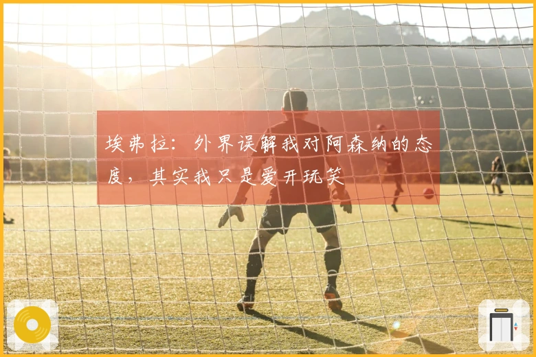 埃弗拉：外界误解我对阿森纳的态度，其实我只是爱开玩笑