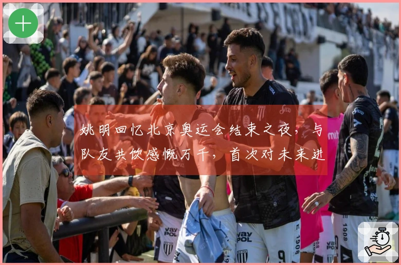 姚明回忆北京奥运会结束之夜，与队友共饮感慨万千，首次对未来进行反思