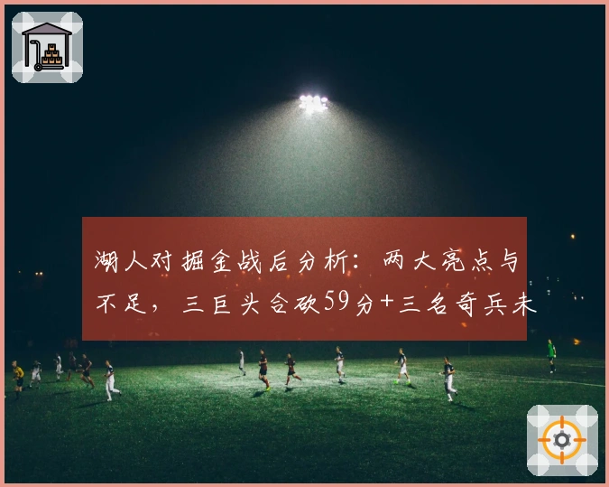 湖人对掘金战后分析：两大亮点与不足，三巨头合砍59分+三名奇兵未能力挽狂澜，某位球员应重返首发阵容