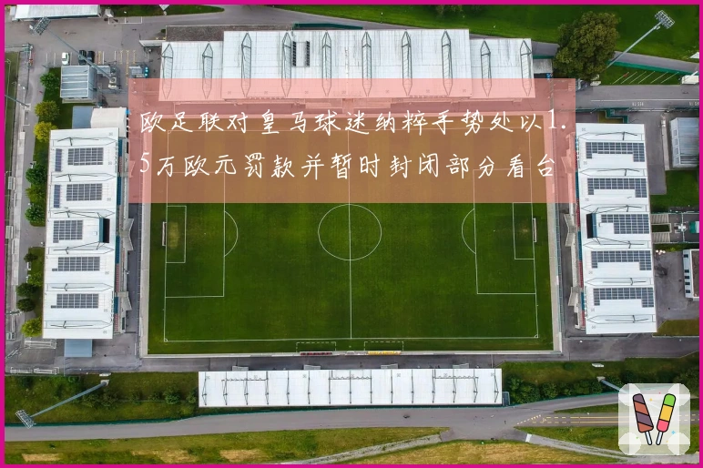 欧足联对皇马球迷纳粹手势处以1.5万欧元罚款并暂时封闭部分看台