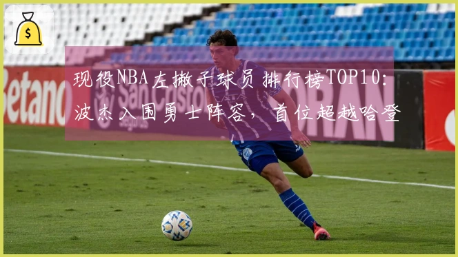 现役NBA左撇子球员排行榜TOP10：波杰入围勇士阵容，首位超越哈登