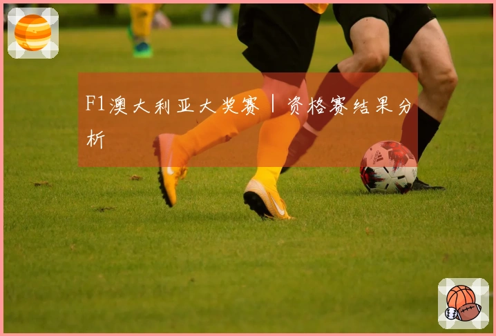 F1澳大利亚大奖赛｜资格赛结果分析
