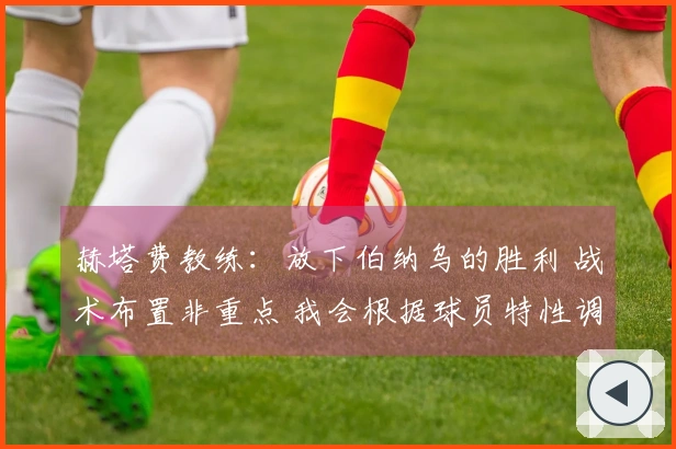赫塔费教练：放下伯纳乌的胜利 战术布置非重点 我会根据球员特性调整